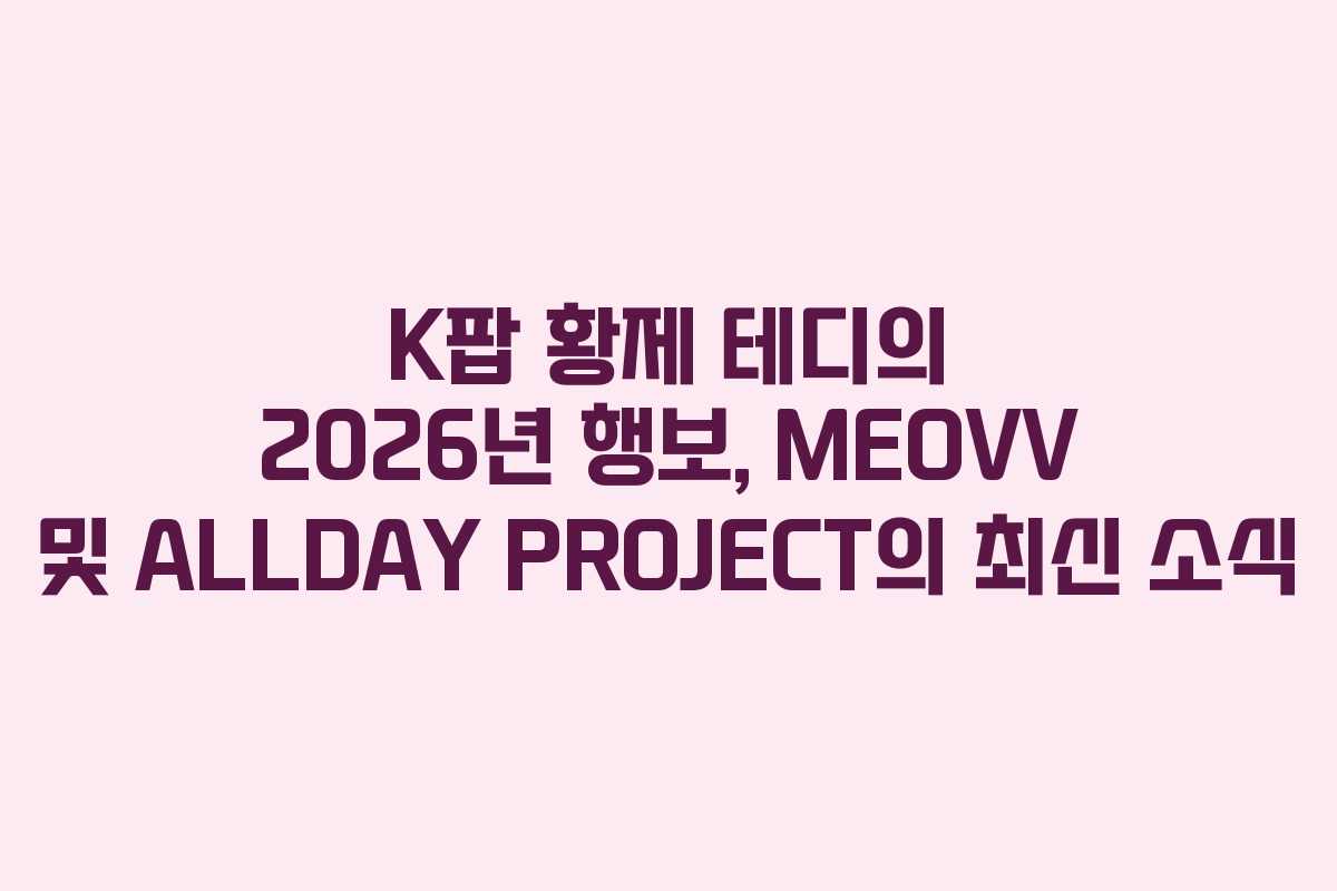 K팝 황제 테디의 2026년 행보, MEOVV 및 ALLDAY PROJECT의 최신 소식