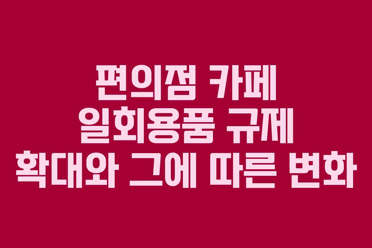 편의점 카페 일회용품 규제 확대와 그에 따른 변화