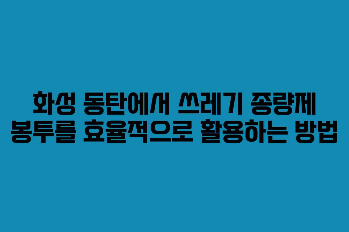 화성 동탄에서 쓰레기 종량제 봉투를 효율적으로 활용하는 방법