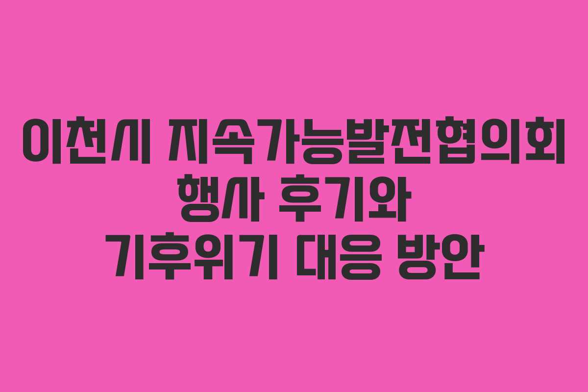 이천시 지속가능발전협의회 행사 후기와 기후위기 대응 방안