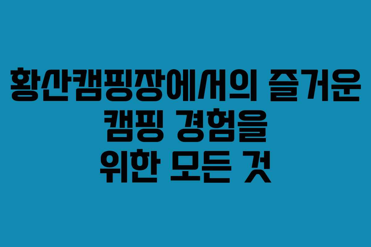 황산캠핑장에서의 즐거운 캠핑 경험을 위한 모든 것