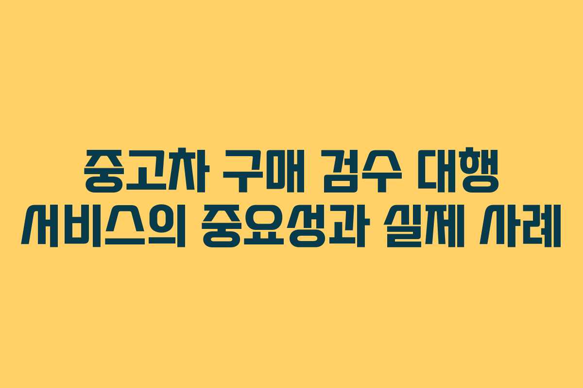 중고차 구매 검수 대행 서비스의 중요성과 실제 사례