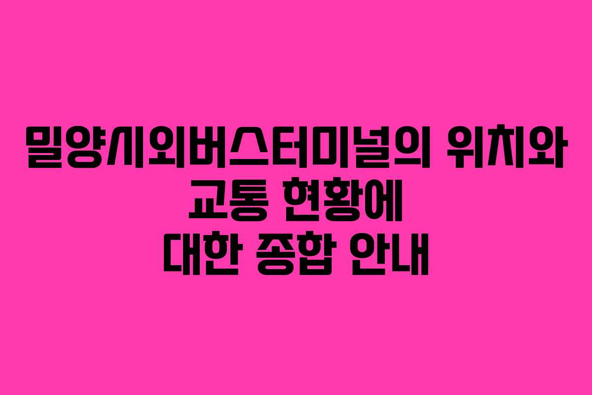 밀양시외버스터미널의 위치와 교통 현황에 대한 종합 안내