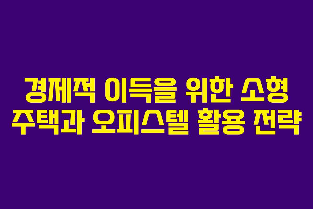 경제적 이득을 위한 소형 주택과 오피스텔 활용 전략