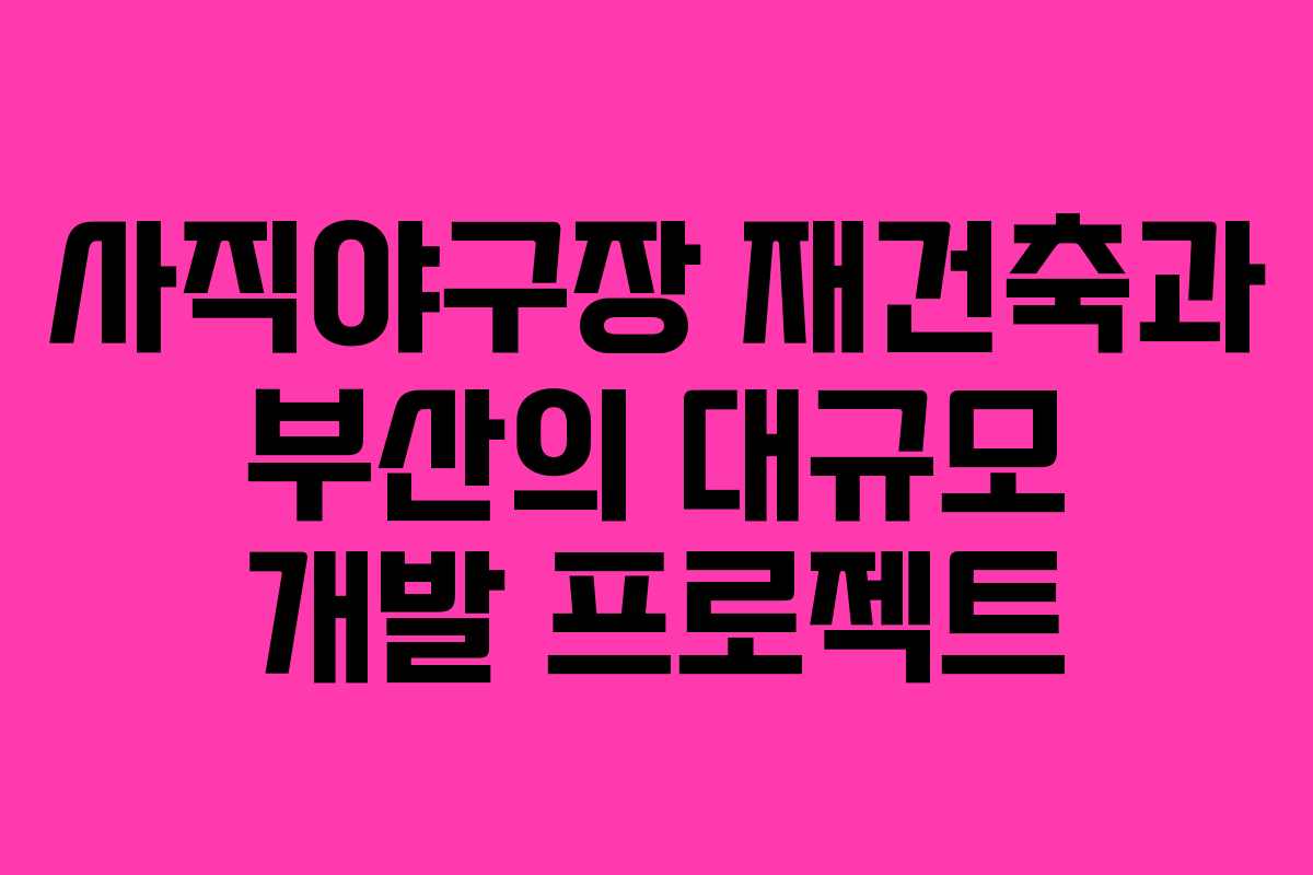 사직야구장 재건축과 부산의 대규모 개발 프로젝트