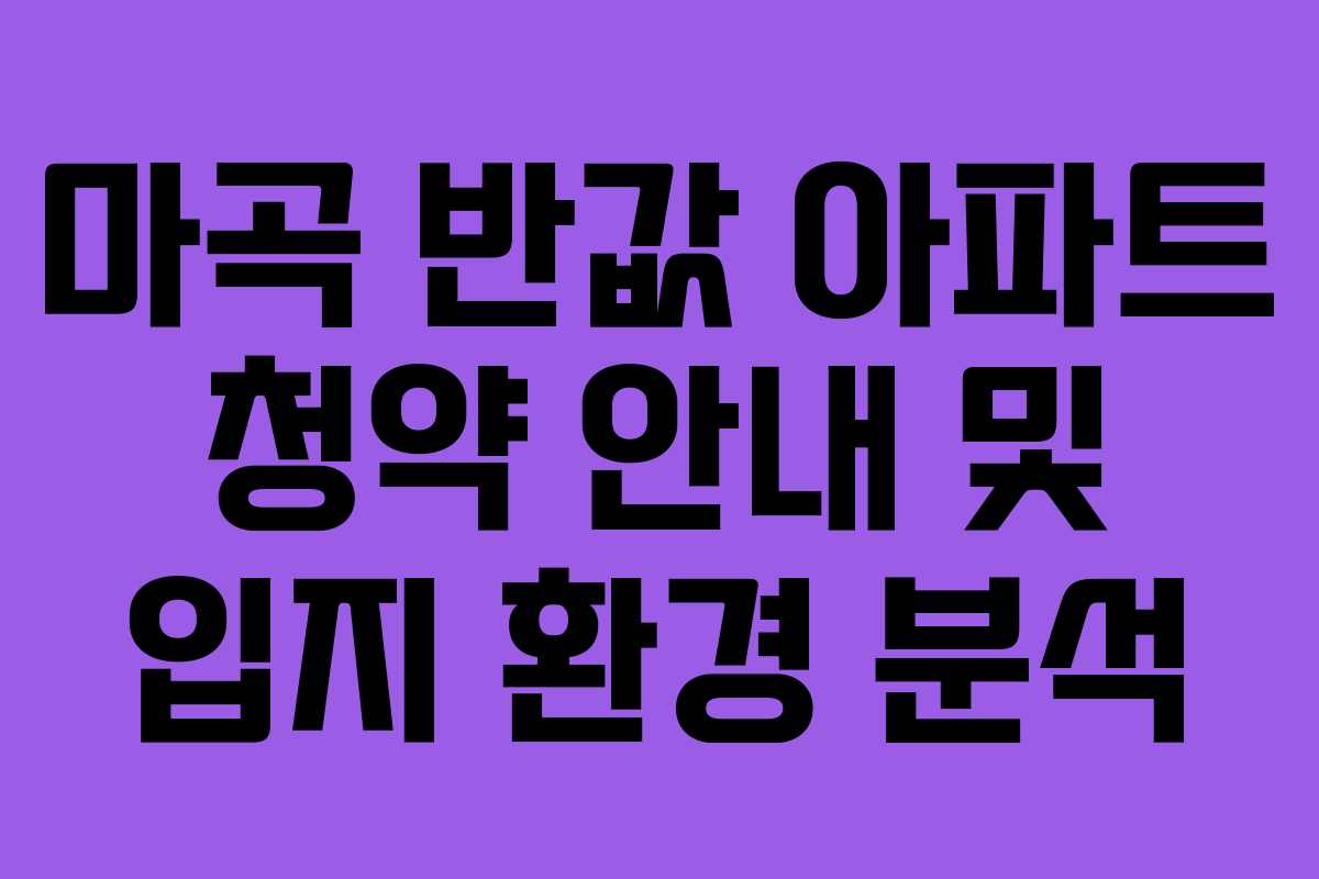 마곡 반값 아파트 청약 안내 및 입지 환경 분석