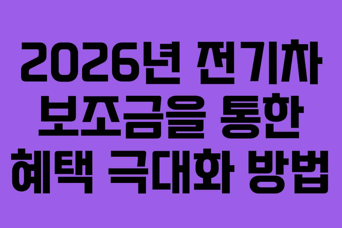 2026년 전기차 보조금을 통한 혜택 극대화 방법