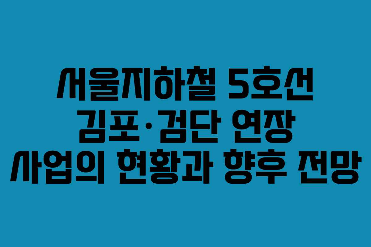 서울지하철 5호선 김포·검단 연장 사업의 현황과 향후 전망