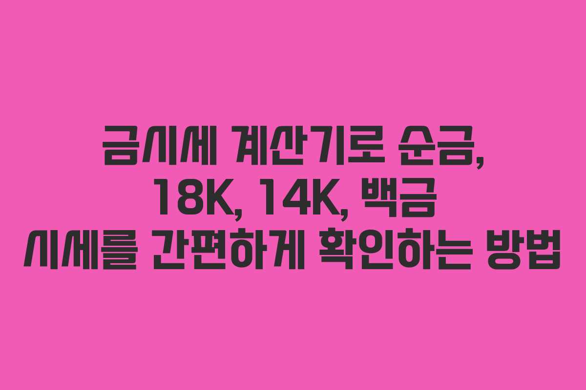 금시세 계산기로 순금, 18K, 14K, 백금 시세를 간편하게 확인하는 방법