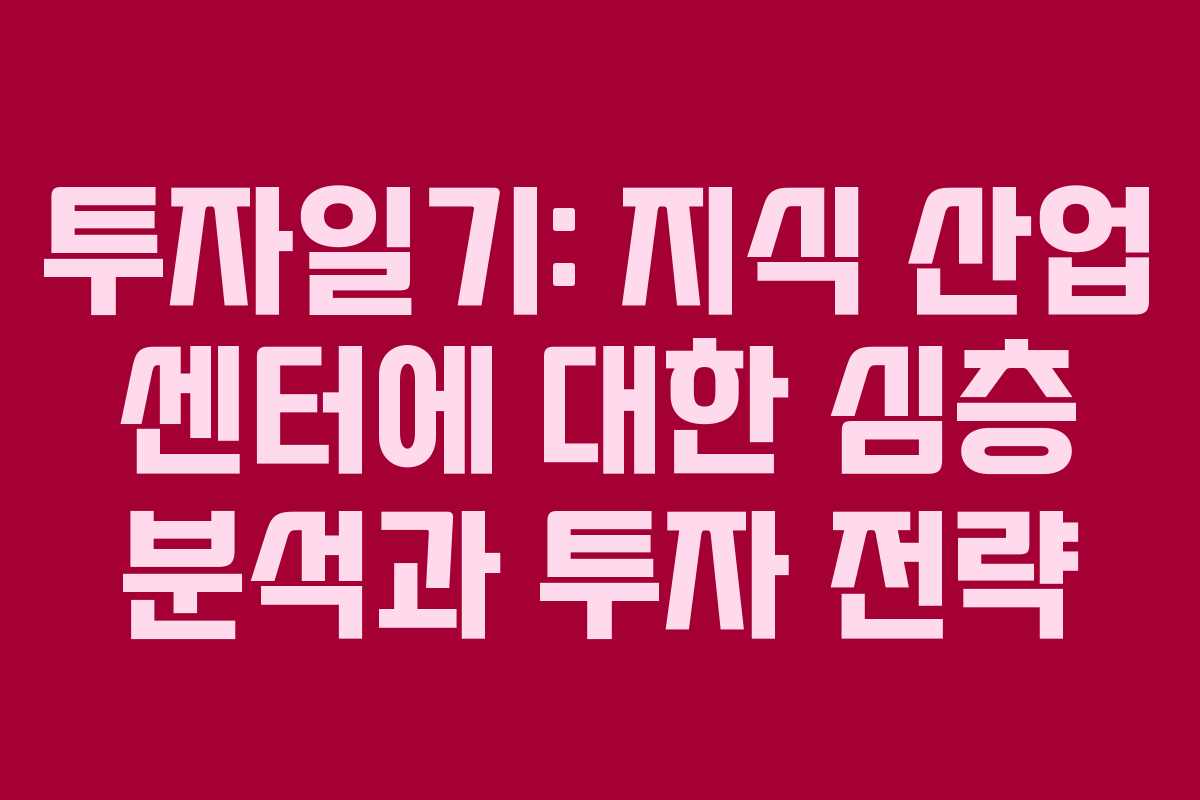 투자일기: 지식 산업 센터에 대한 심층 분석과 투자 전략