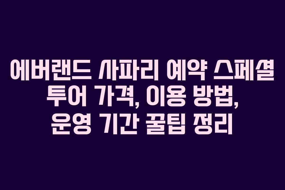 에버랜드 사파리 예약 스페셜 투어 가격, 이용 방법, 운영 기간 꿀팁 정리