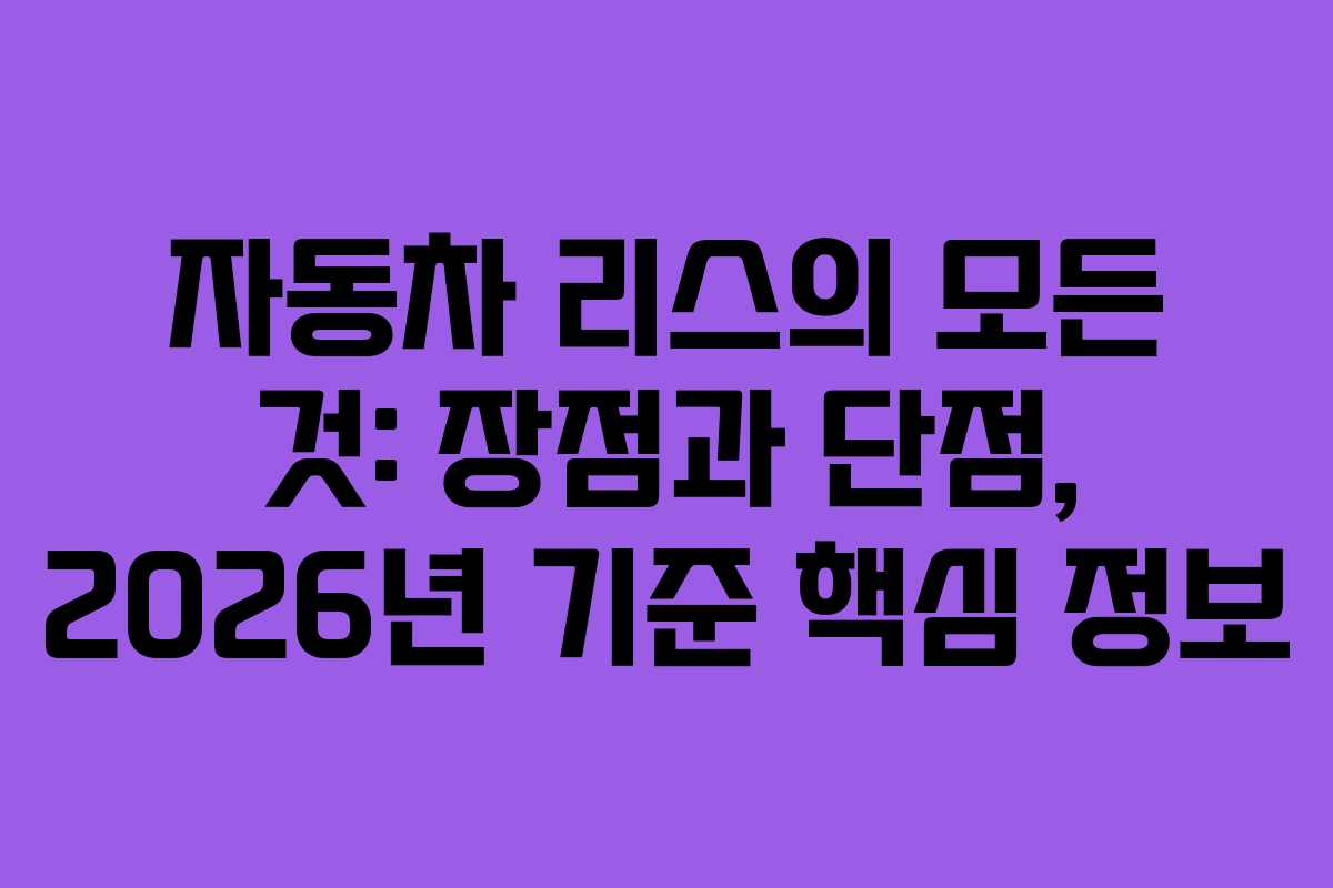 자동차 리스의 모든 것: 장점과 단점, 2026년 기준 핵심 정보