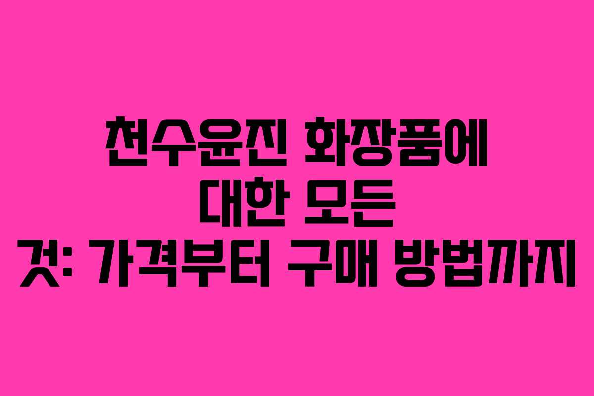 천수윤진 화장품에 대한 모든 것: 가격부터 구매 방법까지