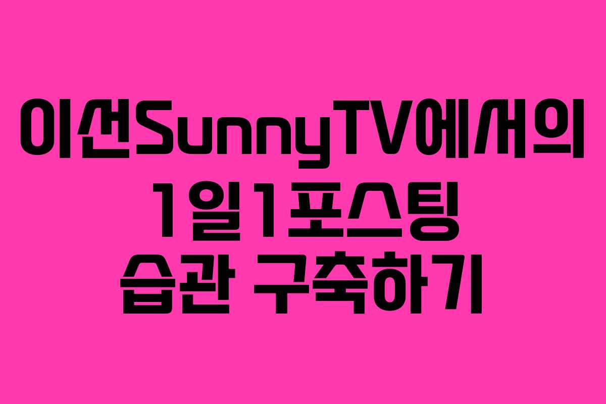 이선SunnyTV에서의 1일1포스팅 습관 구축하기