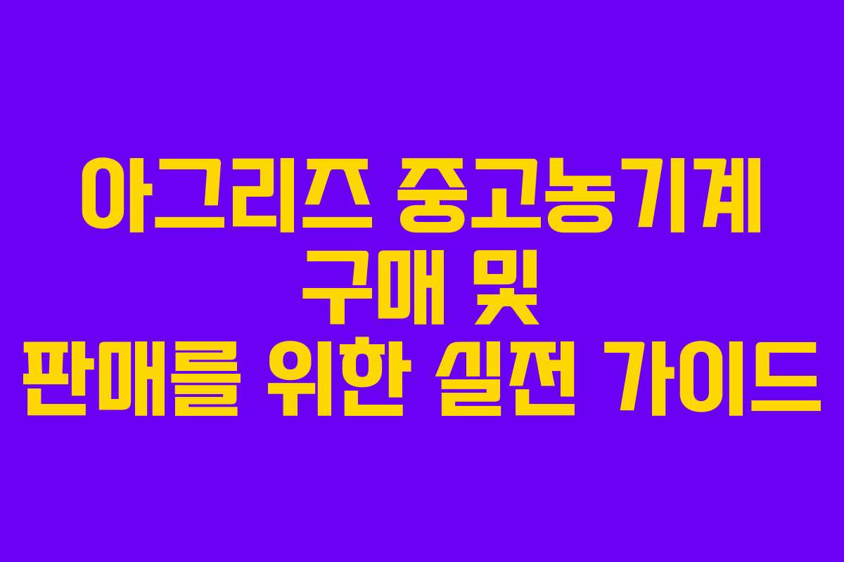 아그리즈 중고농기계 구매 및 판매를 위한 실전 가이드