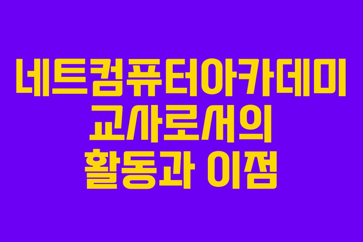 네트컴퓨터아카데미 교사로서의 활동과 이점