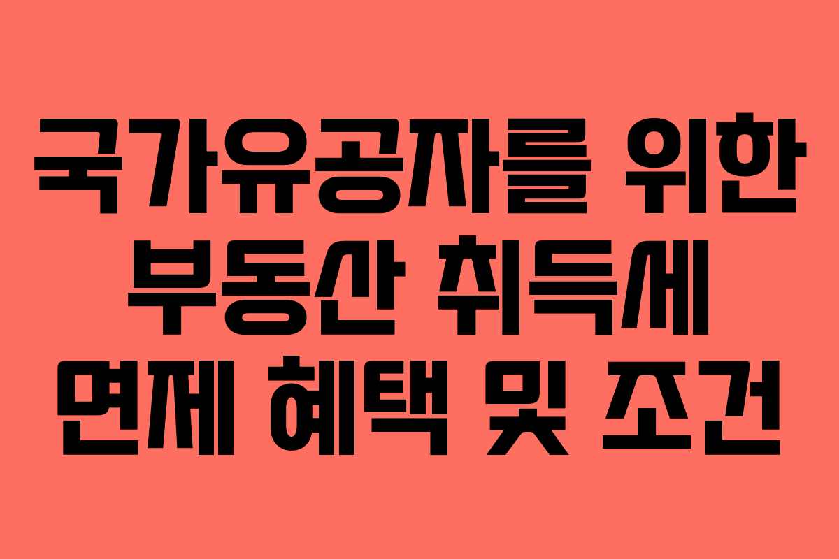 국가유공자를 위한 부동산 취득세 면제 혜택 및 조건