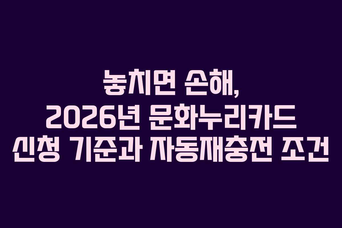 놓치면 손해, 2026년 문화누리카드 신청 기준과 자동재충전 조건