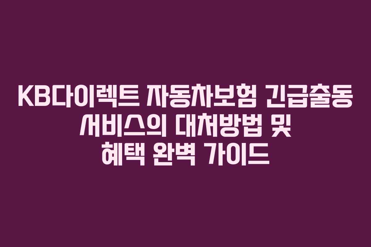 KB다이렉트 자동차보험 긴급출동 서비스의 대처방법 및 혜택 완벽 가이드