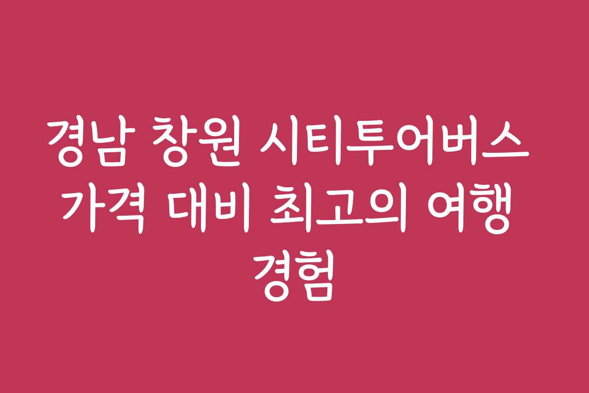 경남 창원 시티투어버스 가격 대비 최고의 여행 경험