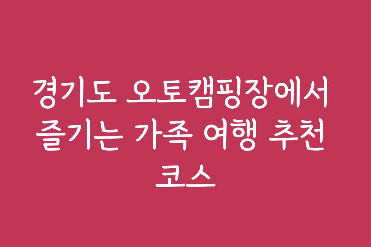 경기도 오토캠핑장에서 즐기는 가족 여행 추천 코스