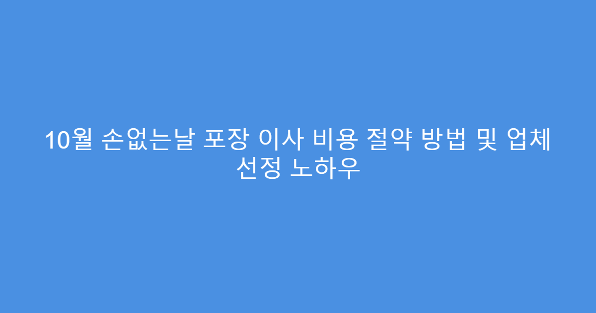 10월 손없는날 포장 이사 비용 절약 방법 및 업체 선정 노하우
