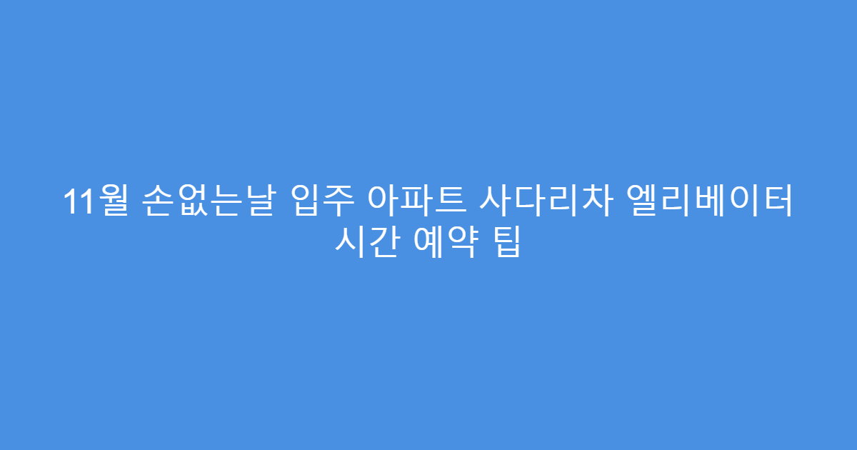 11월 손없는날 입주 아파트 사다리차 엘리베이터 시간 예약 팁