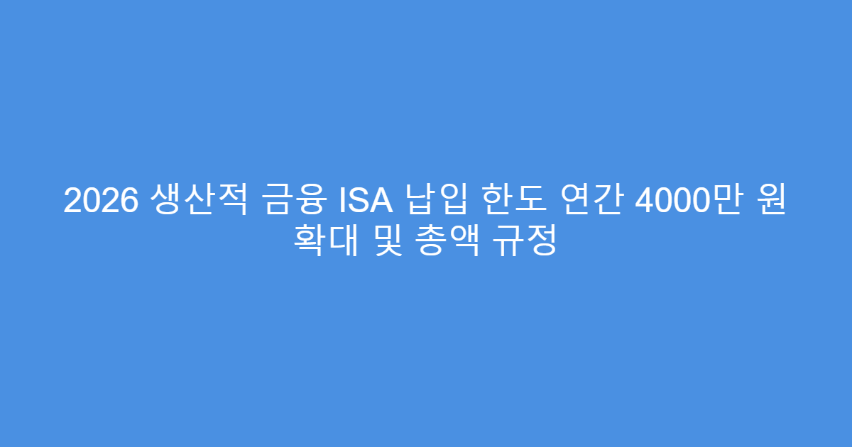 2026 생산적 금융 ISA 납입 한도 연간 4000만 원 확대 및 총액 규정