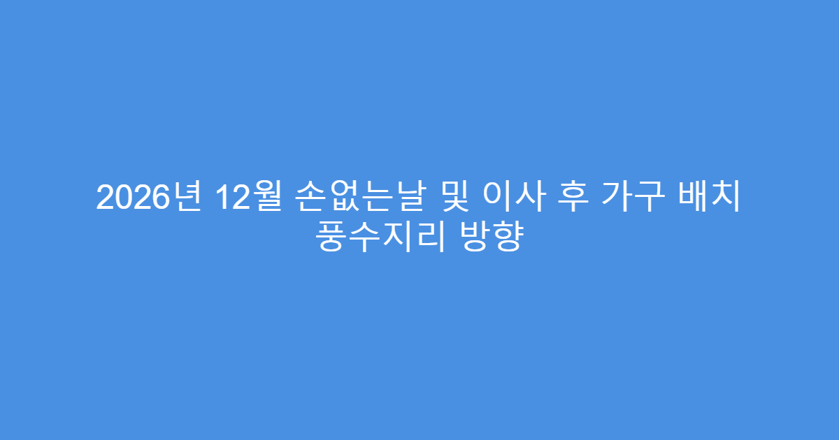 2026년 12월 손없는날 및 이사 후 가구 배치 풍수지리 방향