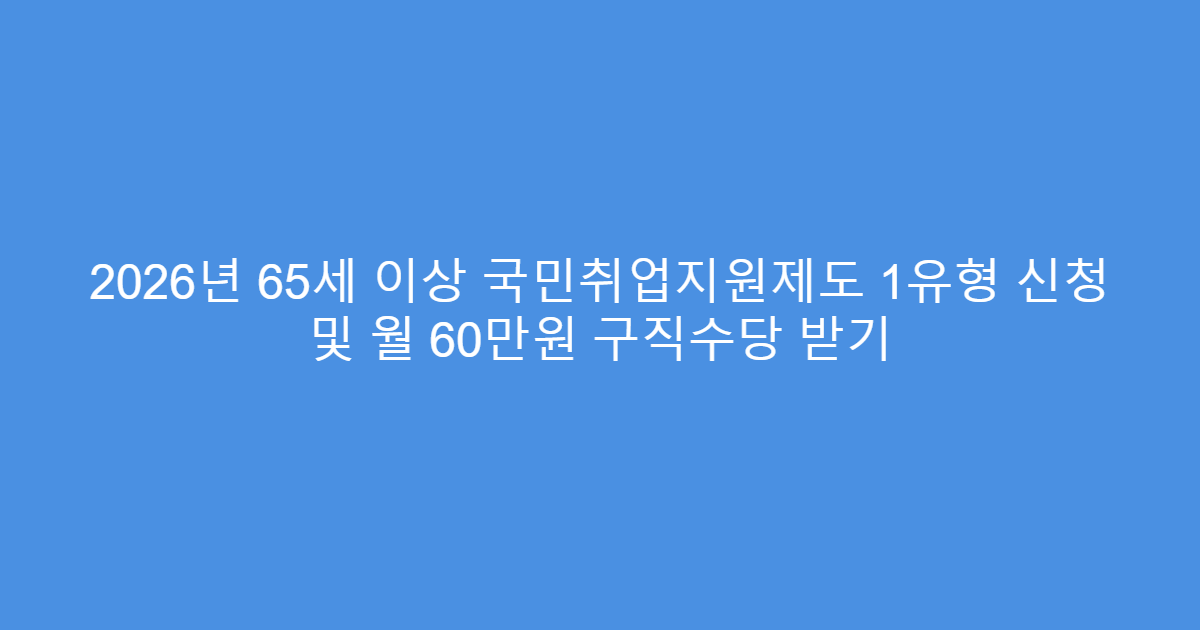 2026년 65세 이상 국민취업지원제도 1유형 신청 및 월 60만원 구직수당 받기
