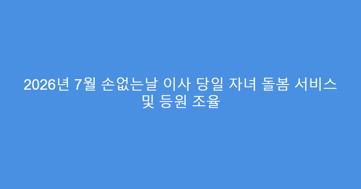 2026년 7월 손없는날 이사 당일 자녀 돌봄 서비스 및 등원 조율