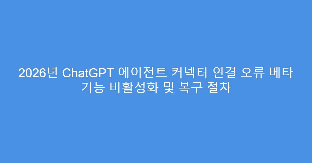 2026년 ChatGPT 에이전트 커넥터 연결 오류 베타 기능 비활성화 및 복구 절차