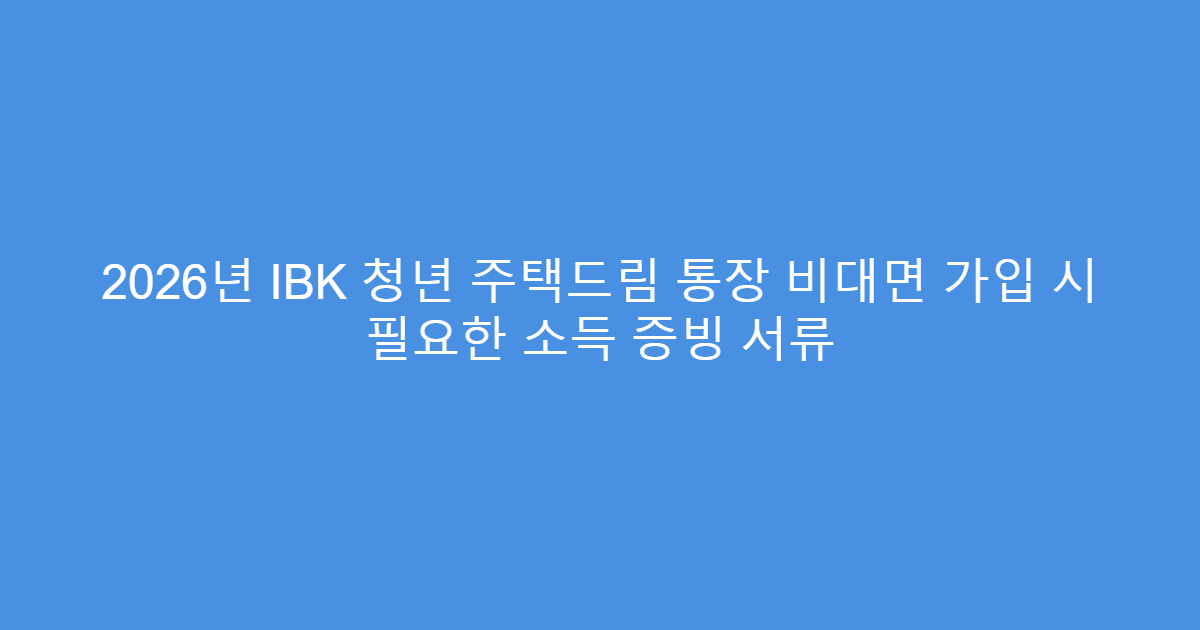 2026년 IBK 청년 주택드림 통장 비대면 가입 시 필요한 소득 증빙 서류