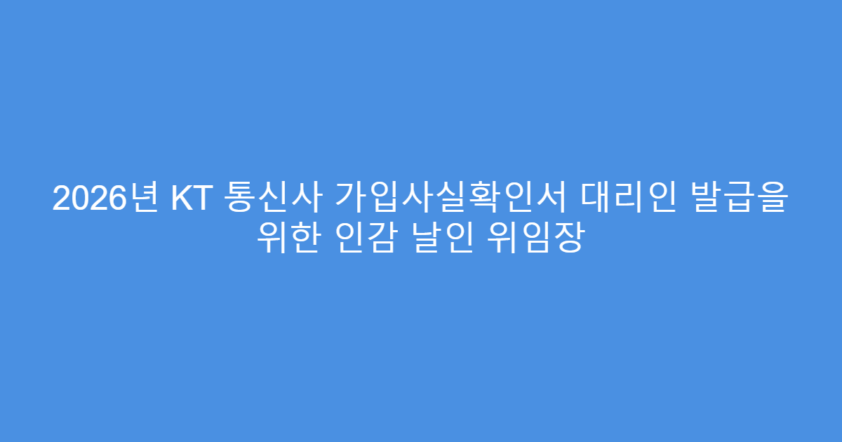 2026년 KT 통신사 가입사실확인서 대리인 발급을 위한 인감 날인 위임장