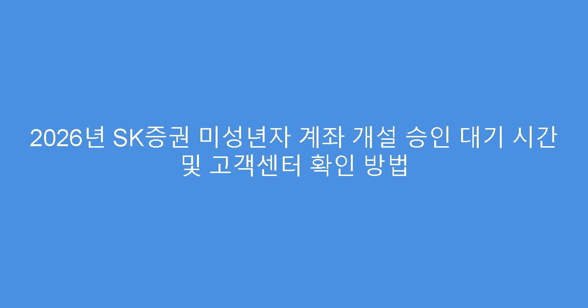 2026년 SK증권 미성년자 계좌 개설 승인 대기 시간 및 고객센터 확인 방법