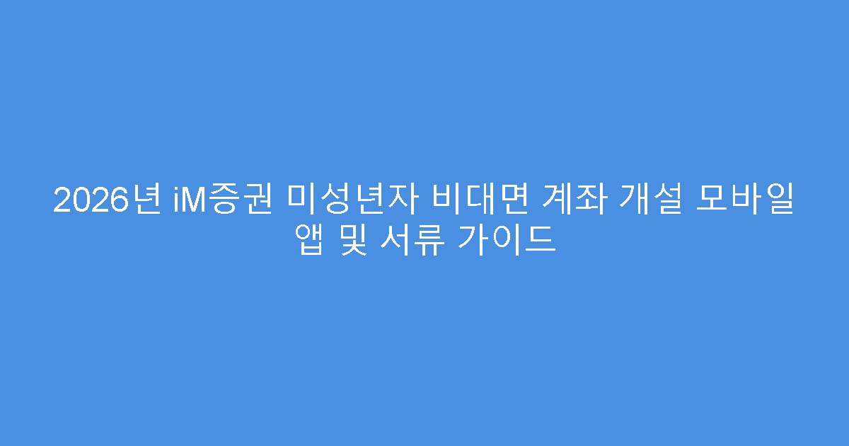 2026년 iM증권 미성년자 비대면 계좌 개설 모바일 앱 및 서류 가이드