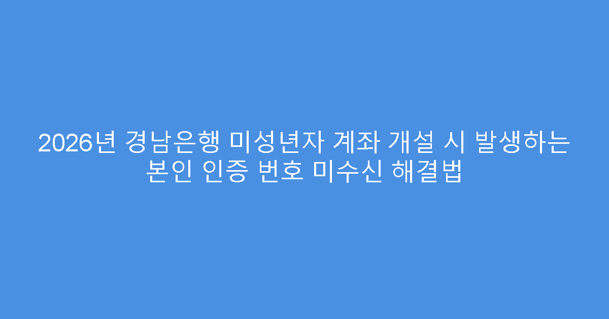 2026년 경남은행 미성년자 계좌 개설 시 발생하는 본인 인증 번호 미수신 해결법