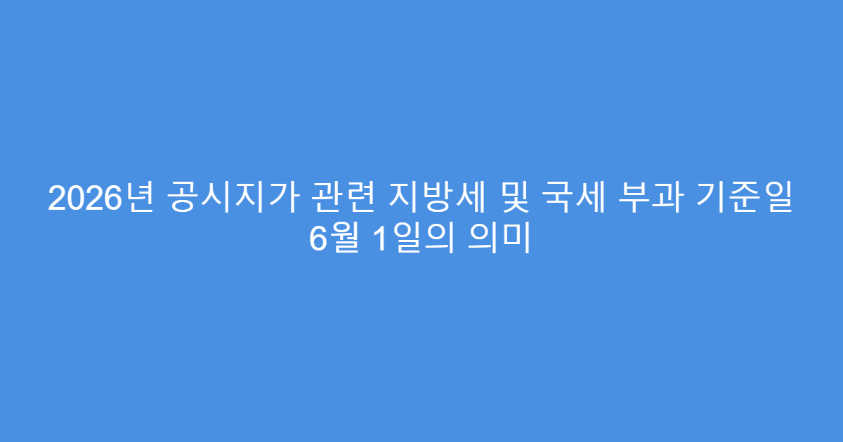2026년 공시지가 관련 지방세 및 국세 부과 기준일 6월 1일의 의미