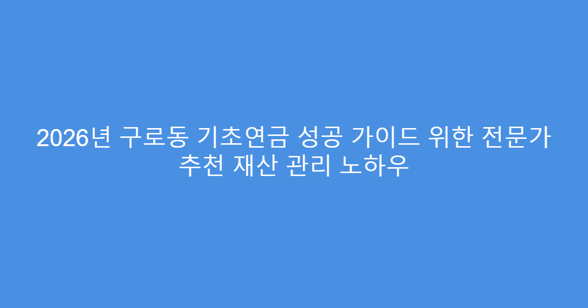2026년 구로동 기초연금 성공 가이드 위한 전문가 추천 재산 관리 노하우
