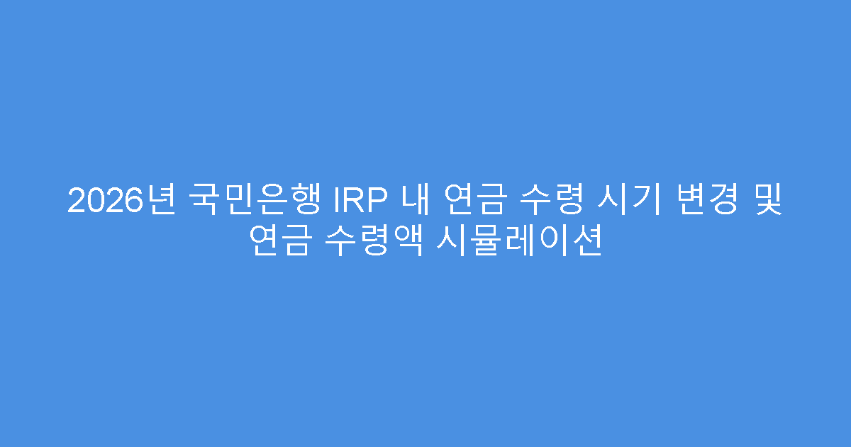 2026년 국민은행 IRP 내 연금 수령 시기 변경 및 연금 수령액 시뮬레이션