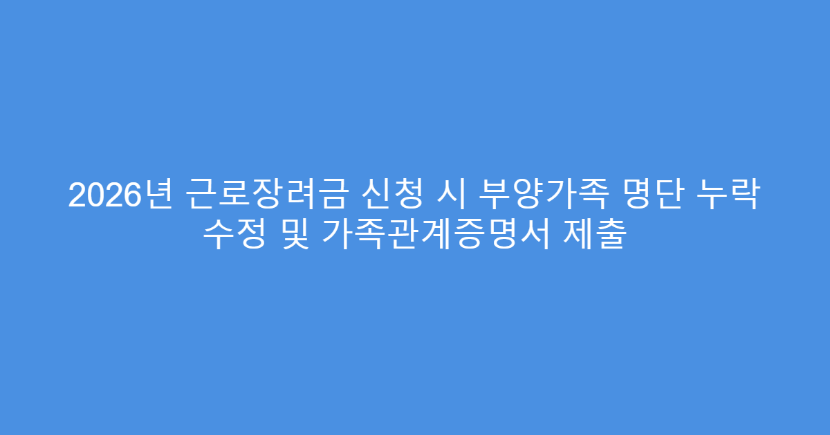 2026년 근로장려금 신청 시 부양가족 명단 누락 수정 및 가족관계증명서 제출