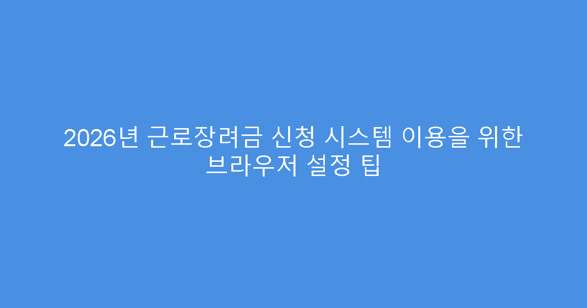 2026년 근로장려금 신청 시스템 이용을 위한 브라우저 설정 팁