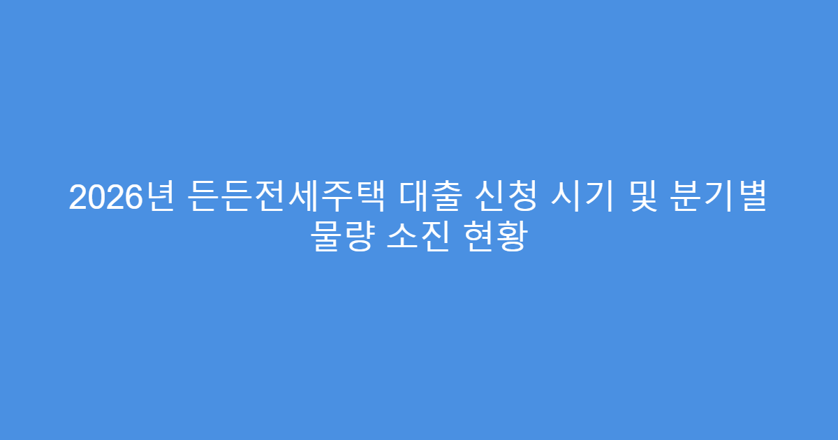 2026년 든든전세주택 대출 신청 시기 및 분기별 물량 소진 현황