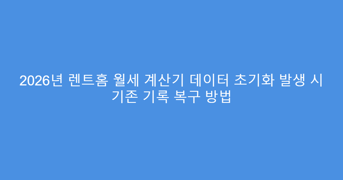 2026년 렌트홈 월세 계산기 데이터 초기화 발생 시 기존 기록 복구 방법