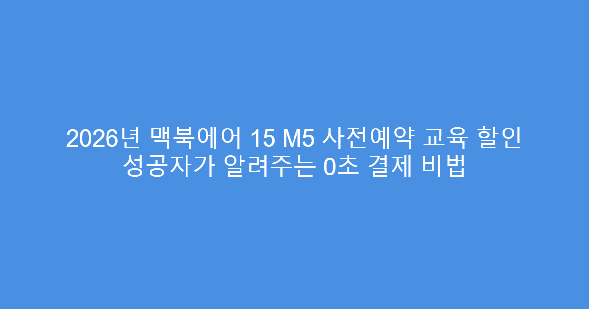 2026년 맥북에어 15 M5 사전예약 교육 할인 성공자가 알려주는 0초 결제 비법