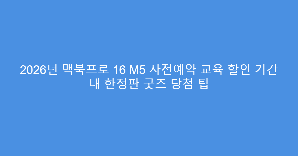 2026년 맥북프로 16 M5 사전예약 교육 할인 기간 내 한정판 굿즈 당첨 팁