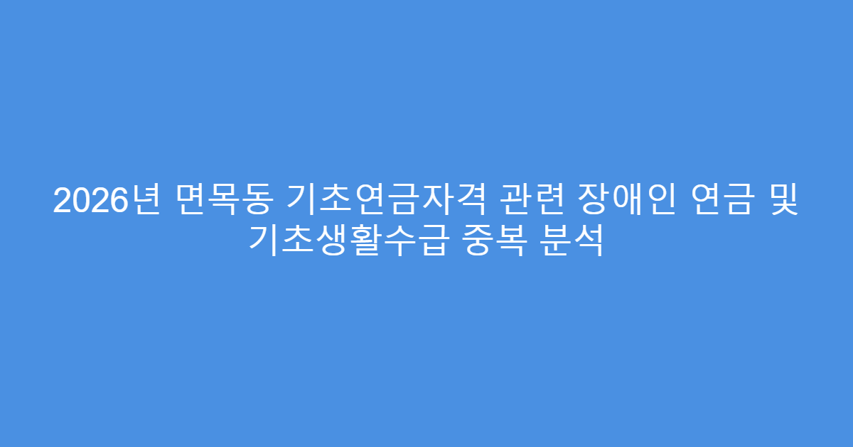 2026년 면목동 기초연금자격 관련 장애인 연금 및 기초생활수급 중복 분석