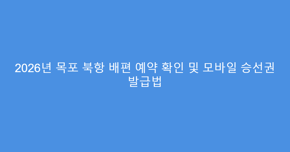 2026년 목포 북항 배편 예약 확인 및 모바일 승선권 발급법