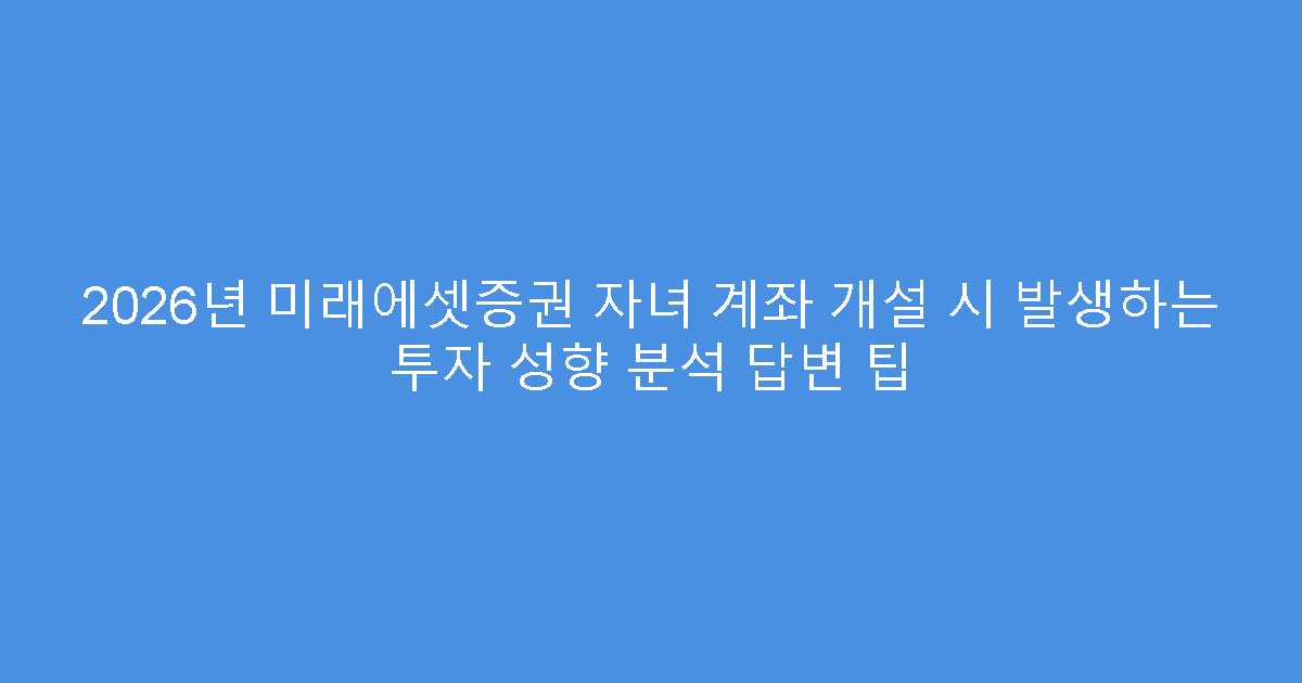 2026년 미래에셋증권 자녀 계좌 개설 시 발생하는 투자 성향 분석 답변 팁