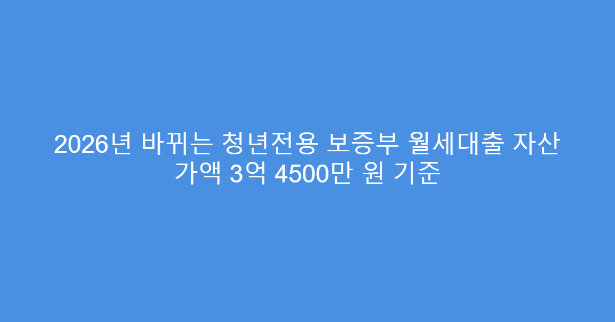 2026년 바뀌는 청년전용 보증부 월세대출 자산 가액 3억 4500만 원 기준
